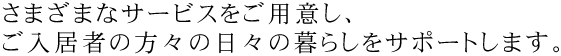 さまざまなサービスをご用意し、ご入居者の方々の日々の暮らしをサポートします。